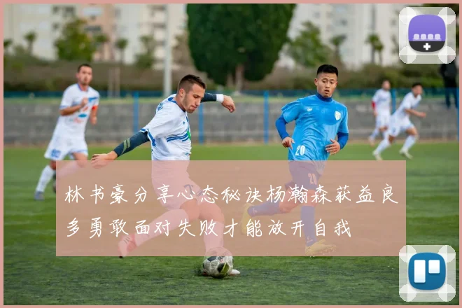 林书豪分享心态秘诀杨瀚森获益良多勇敢面对失败才能放开自我