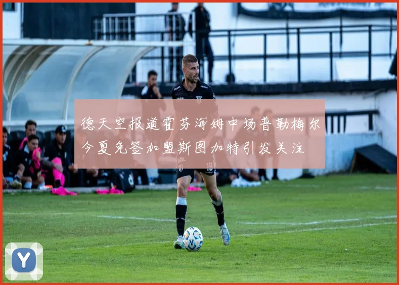 德天空报道霍芬海姆中场普勒梅尔今夏免签加盟斯图加特引发关注