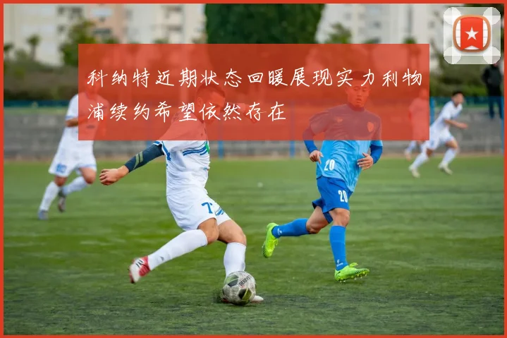 科纳特近期状态回暖展现实力利物浦续约希望依然存在