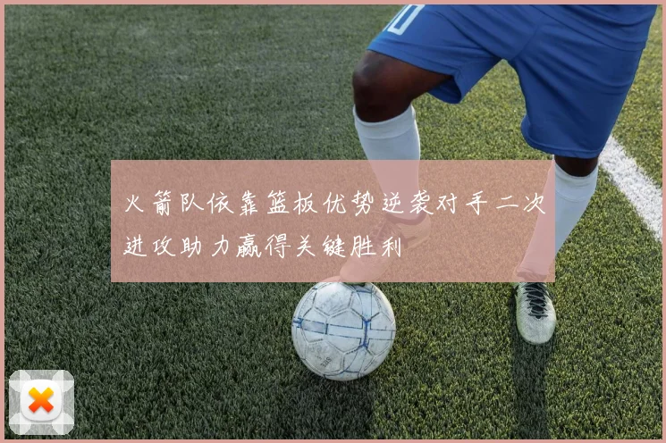 火箭队依靠篮板优势逆袭对手二次进攻助力赢得关键胜利
