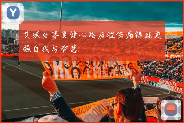 艾顿分享复健心路历程伤痛铸就更强自我与智慧