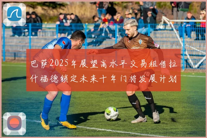巴萨2025年展望高水平交易租借拉什福德锁定未来十年门将发展计划