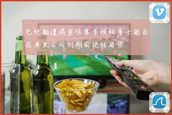 巴特勒遭遇重伤赛季报销勇士能否在库里合同到期前逆转局势