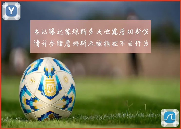 名记曝达蒙琼斯多次泄露詹姆斯伤情并参赌詹姆斯未被指控不当行为