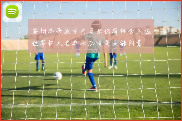安切洛蒂表示内马尔仍有机会入选世界杯大名单状态将是关键因素