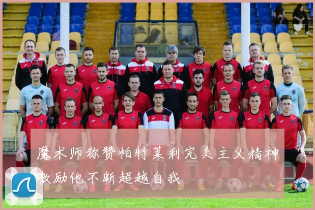 魔术师称赞帕特莱利完美主义精神激励他不断超越自我
