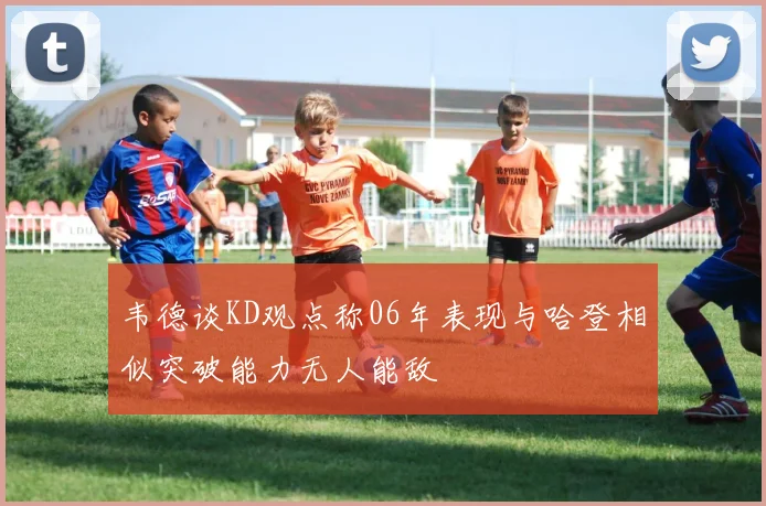 韦德谈KD观点称06年表现与哈登相似突破能力无人能敌
