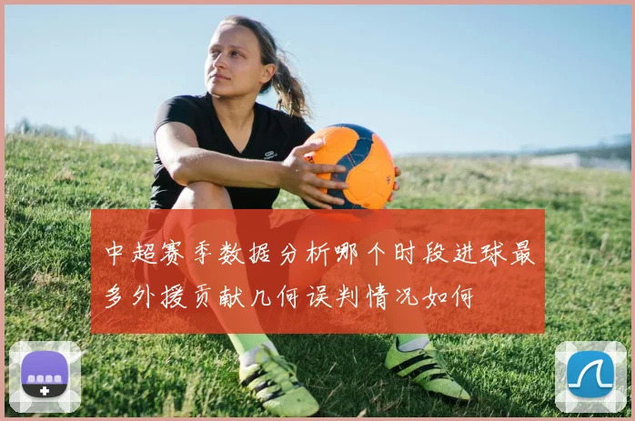 中超赛季数据分析哪个时段进球最多外援贡献几何误判情况如何