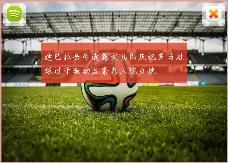 迪巴拉岳母透露女儿因庆祝罗马进球过于激动后紧急入院分娩