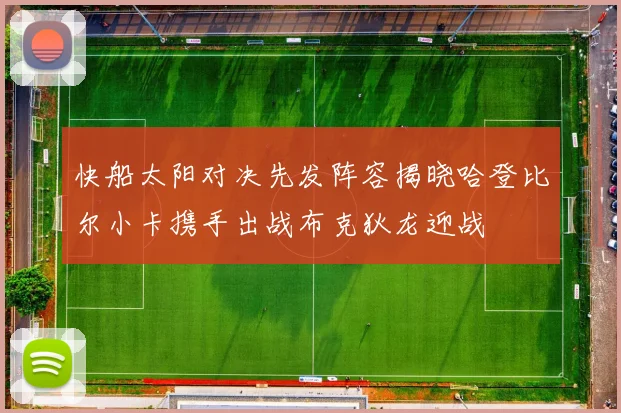 快船太阳对决先发阵容揭晓哈登比尔小卡携手出战布克狄龙迎战