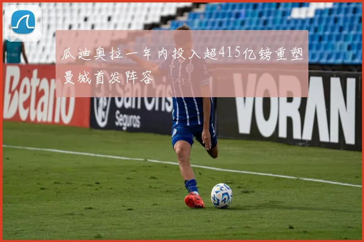 瓜迪奥拉一年内投入超415亿镑重塑曼城首发阵容