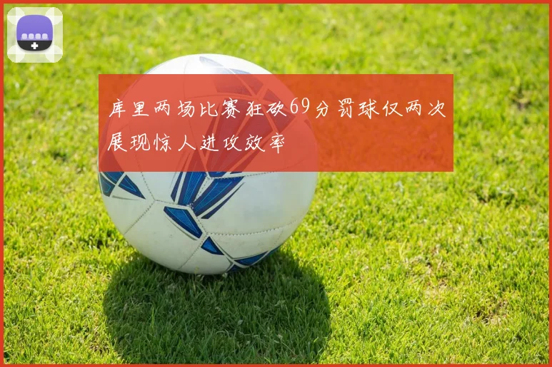 库里两场比赛狂砍69分罚球仅两次展现惊人进攻效率