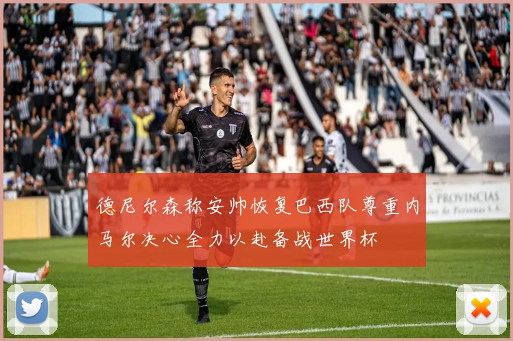 德尼尔森称安帅恢复巴西队尊重内马尔决心全力以赴备战世界杯