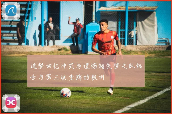追梦回忆冲突与遗憾错失梦之队机会与第三块金牌的教训