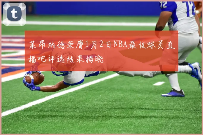 莱昂纳德荣膺1月2日NBA最佳球员直播吧评选结果揭晓