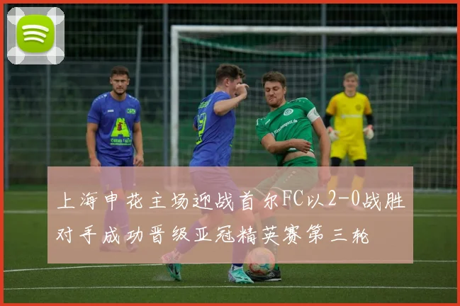 上海申花主场迎战首尔FC以2-0战胜对手成功晋级亚冠精英赛第三轮