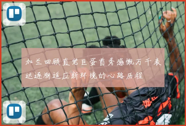 加兰回顾直觉巨蛋首秀感慨万千表达逐渐适应新环境的心路历程