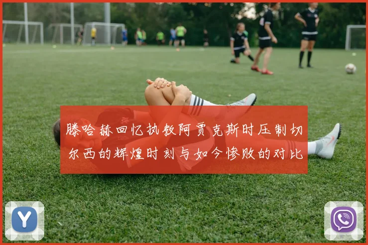 滕哈赫回忆执教阿贾克斯时压制切尔西的辉煌时刻与如今惨败的对比