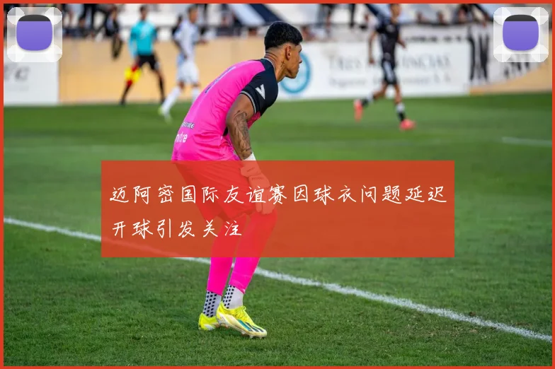 迈阿密国际友谊赛因球衣问题延迟开球引发关注