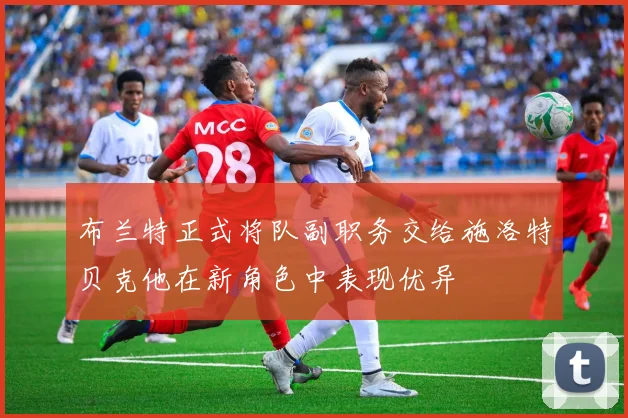 布兰特正式将队副职务交给施洛特贝克他在新角色中表现优异