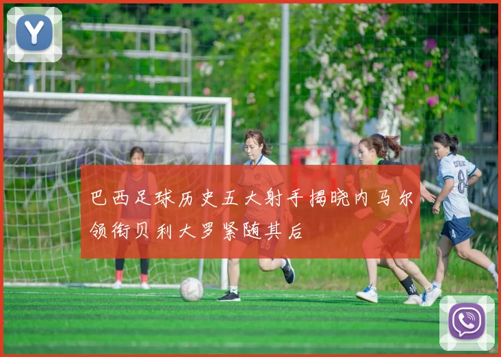 巴西足球历史五大射手揭晓内马尔领衔贝利大罗紧随其后