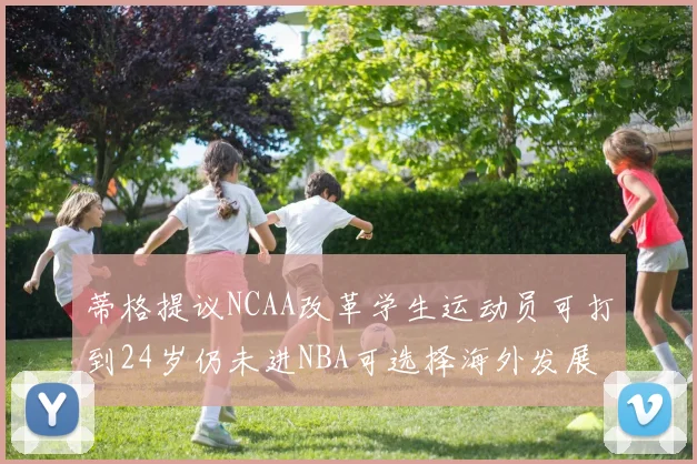 蒂格提议NCAA改革学生运动员可打到24岁仍未进NBA可选择海外发展