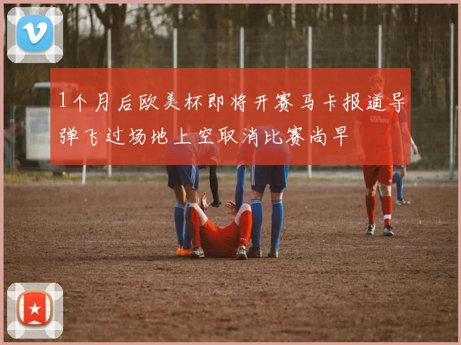 1个月后欧美杯即将开赛马卡报道导弹飞过场地上空取消比赛尚早