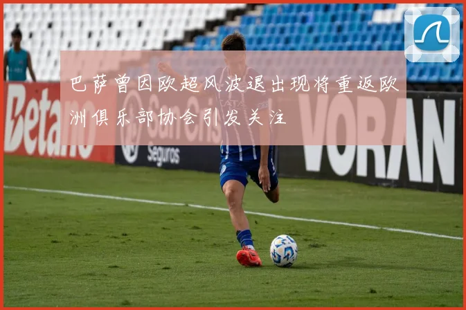 巴萨曾因欧超风波退出现将重返欧洲俱乐部协会引发关注