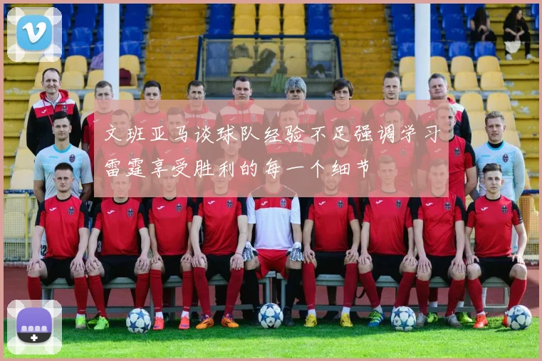 文班亚马谈球队经验不足强调学习雷霆享受胜利的每一个细节
