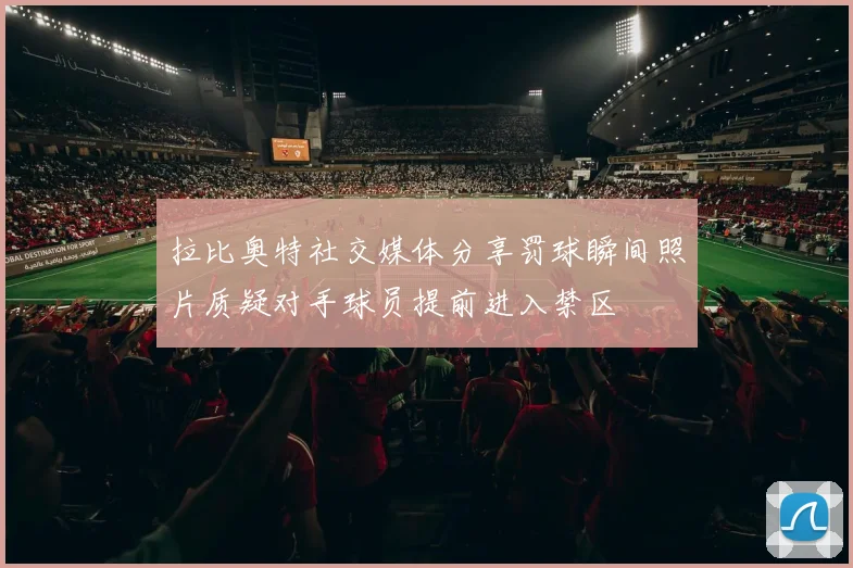 拉比奥特社交媒体分享罚球瞬间照片质疑对手球员提前进入禁区