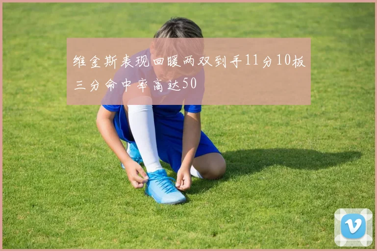 维金斯表现回暖两双到手11分10板三分命中率高达50