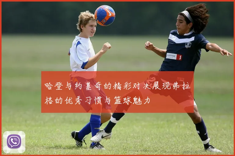 哈登与约基奇的精彩对决展现弗拉格的优秀习惯与篮球魅力