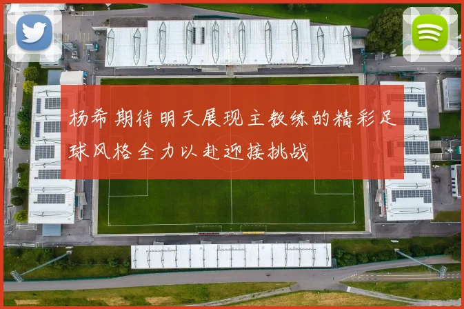 杨希期待明天展现主教练的精彩足球风格全力以赴迎接挑战